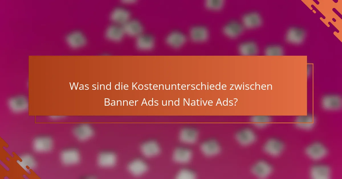 Was sind die Kostenunterschiede zwischen Banner Ads und Native Ads?