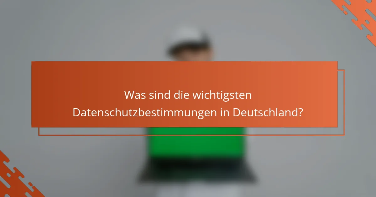 Was sind die wichtigsten Datenschutzbestimmungen in Deutschland?
