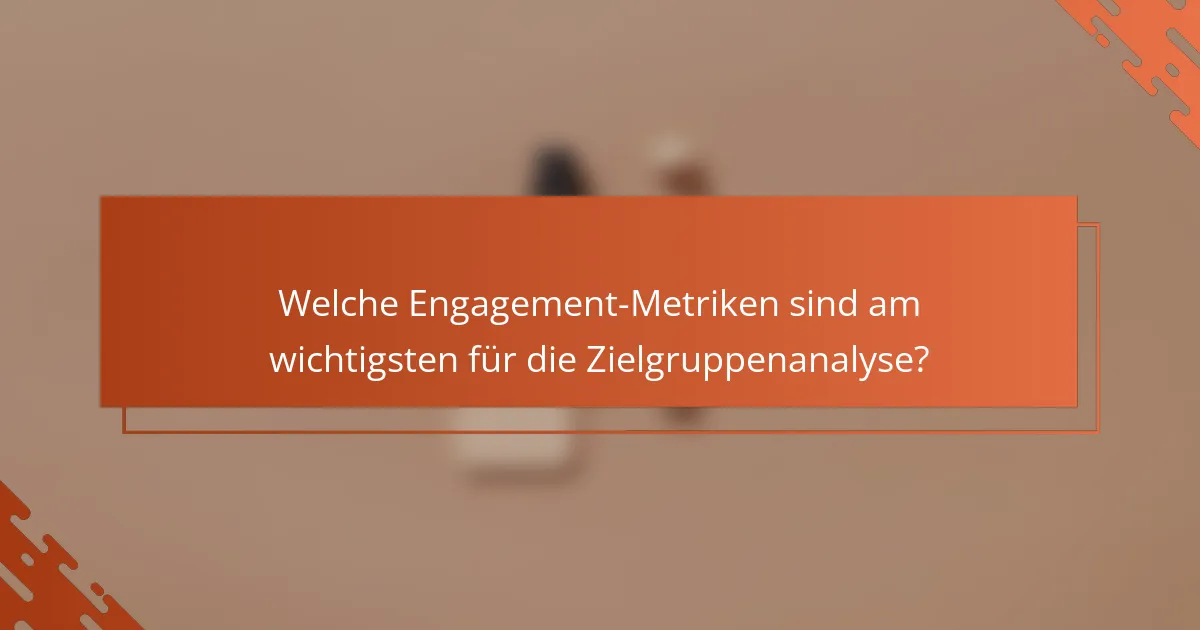 Welche Engagement-Metriken sind am wichtigsten für die Zielgruppenanalyse?