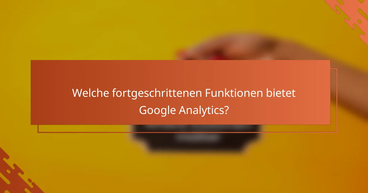 Welche fortgeschrittenen Funktionen bietet Google Analytics?