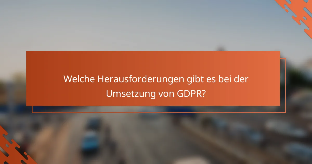 Welche Herausforderungen gibt es bei der Umsetzung von GDPR?