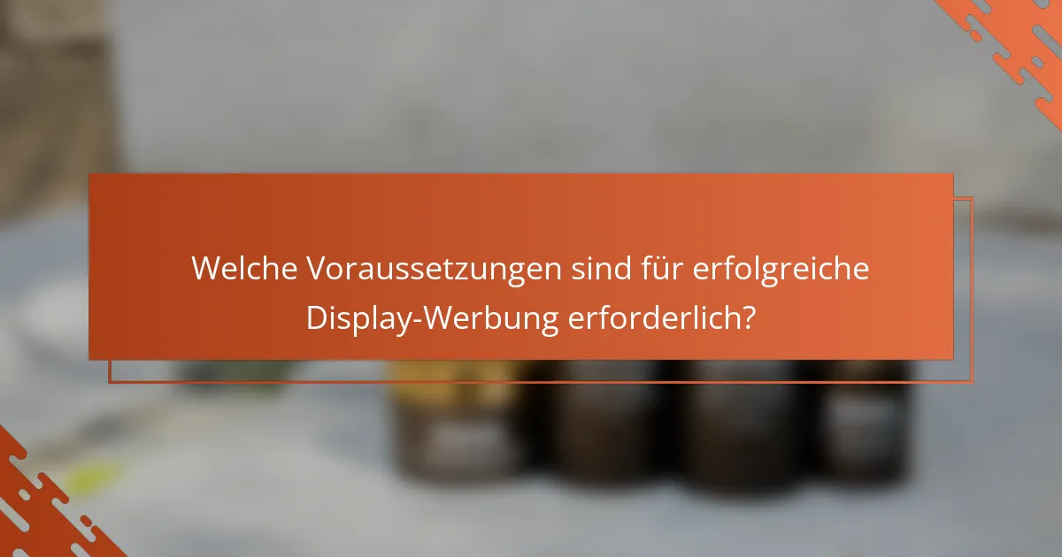 Welche Voraussetzungen sind für erfolgreiche Display-Werbung erforderlich?