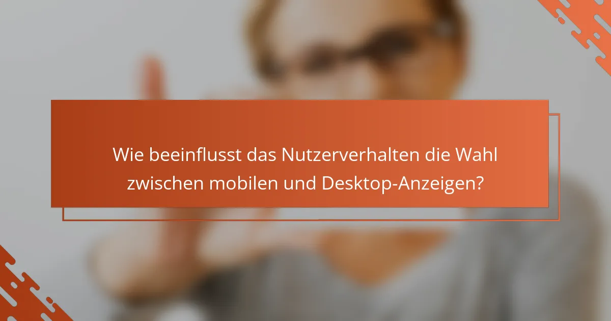 Wie beeinflusst das Nutzerverhalten die Wahl zwischen mobilen und Desktop-Anzeigen?
