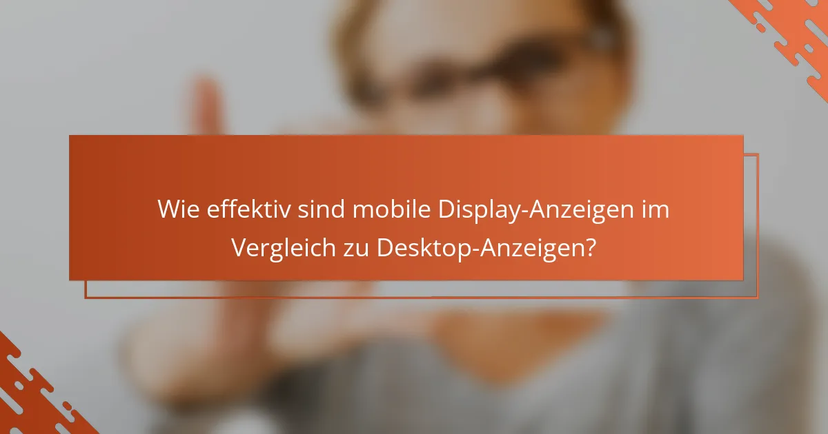Wie effektiv sind mobile Display-Anzeigen im Vergleich zu Desktop-Anzeigen?