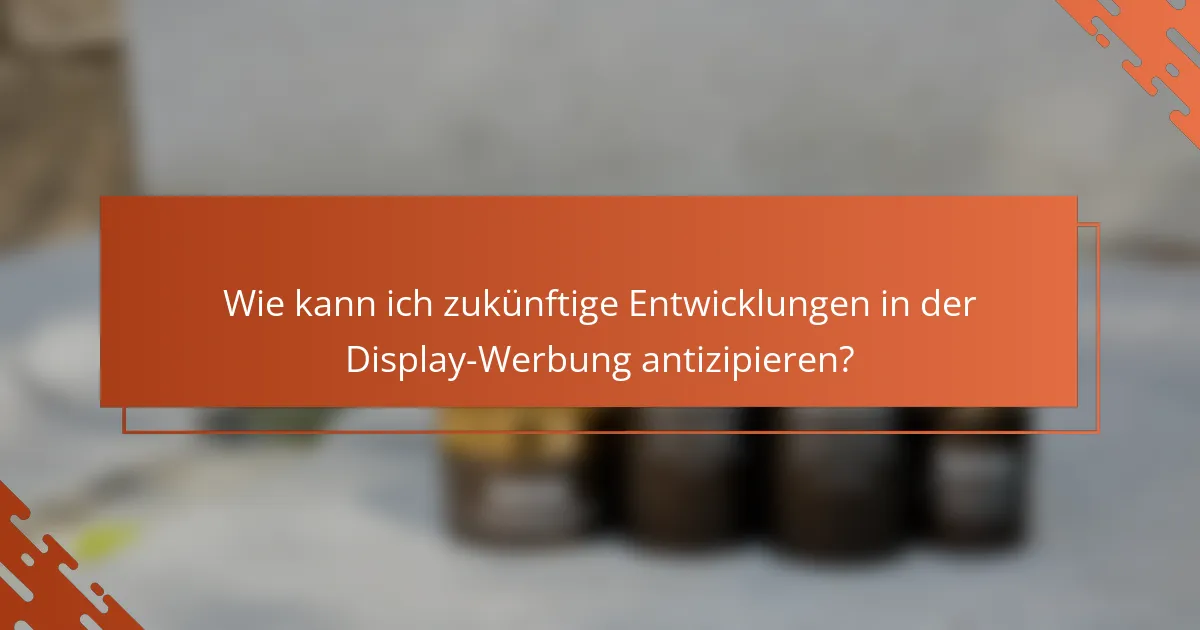 Wie kann ich zukünftige Entwicklungen in der Display-Werbung antizipieren?