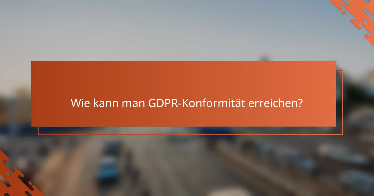 Wie kann man GDPR-Konformität erreichen?