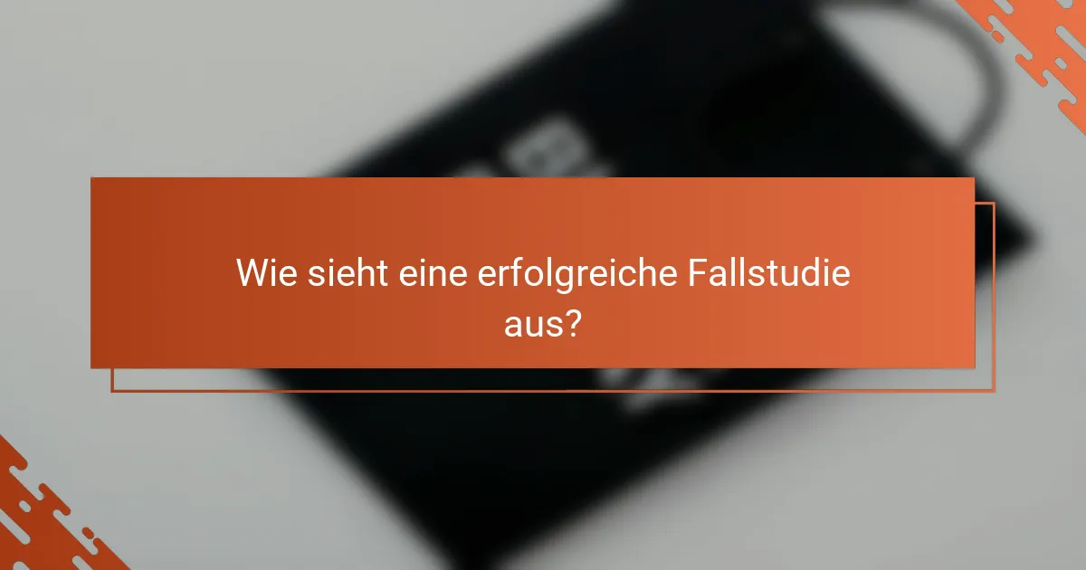 Wie sieht eine erfolgreiche Fallstudie aus?